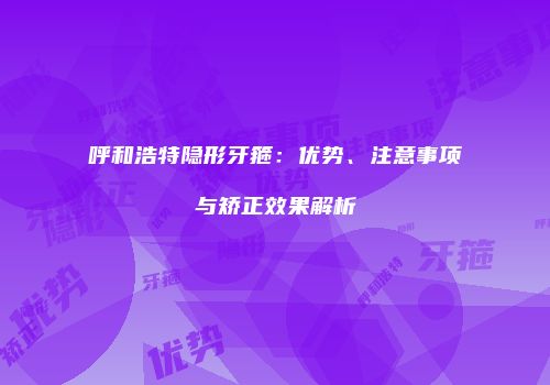 呼和浩特隐形牙箍：优势、注意事项与矫正效果解析