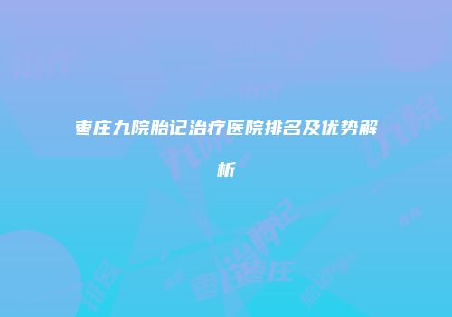 枣庄九院胎记治疗医院排名及优势解析