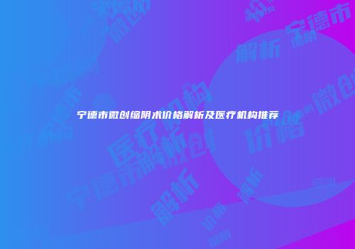 宁德市微创缩阴术价格解析及医疗机构推荐