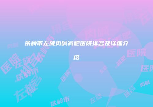 铁岭市左旋肉碱减肥医院排名及详细介绍