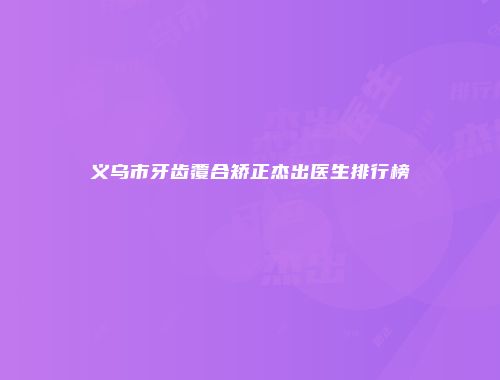 义乌市牙齿覆合矫正杰出医生排行榜