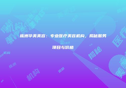 株洲华美美容：专业医疗美容机构，揭秘服务项目与价格