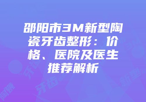 邵阳市3M新型陶瓷牙齿整形：价格、医院及医生推荐解析