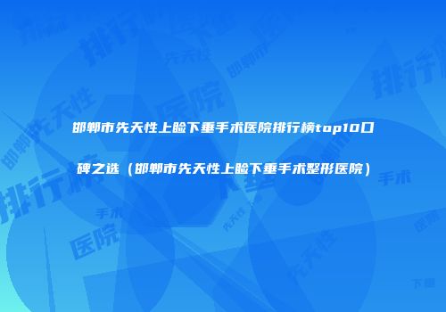 邯郸市先天性上睑下垂手术医院排行榜top10口碑之选（邯郸市先天性上睑下垂手术整形医院）