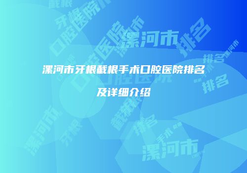 漯河市牙根截根手术口腔医院排名及详细介绍
