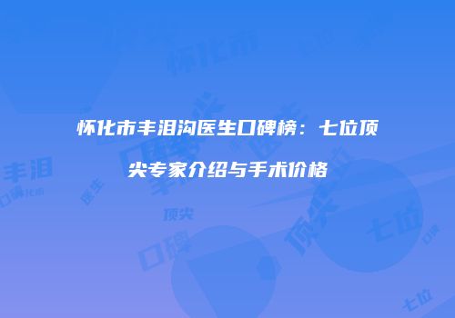 怀化市丰泪沟医生口碑榜：七位顶尖专家介绍与手术价格