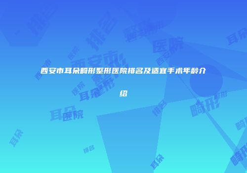 西安市耳朵畸形整形医院排名及适宜手术年龄介绍