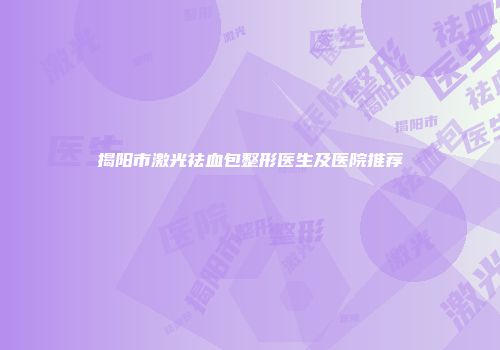 揭阳市激光祛血包整形医生及医院推荐