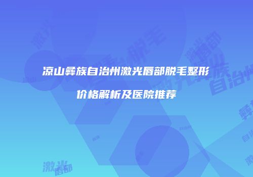 凉山彝族自治州激光唇部脱毛整形价格解析及医院推荐