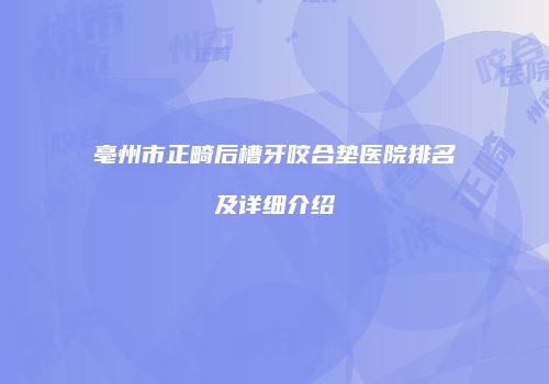 亳州市正畸后槽牙咬合垫医院排名及详细介绍