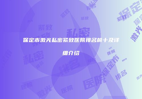 保定市激光私密紧致医院排名前十及详细介绍