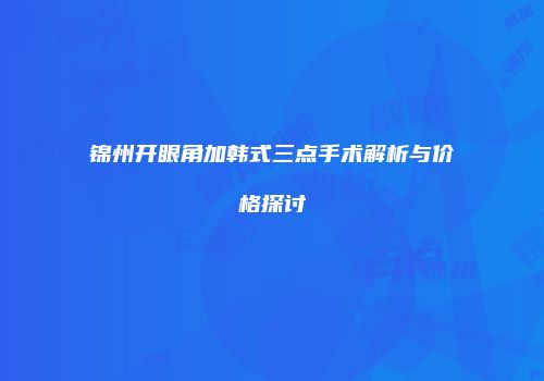 锦州开眼角加韩式三点手术解析与价格探讨