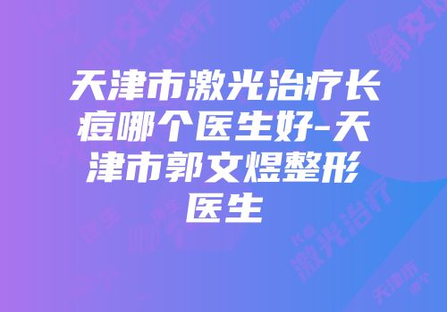 天津市激光治疗长痘哪个医生好-天津市郭文煜整形医生