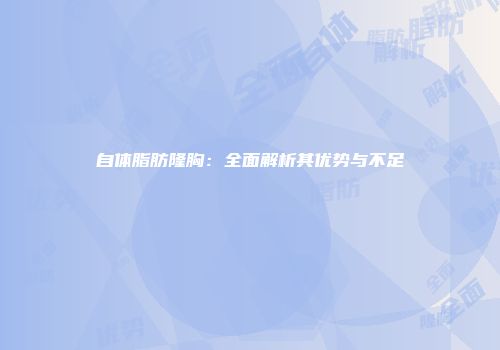 自体脂肪隆胸：全面解析其优势与不足