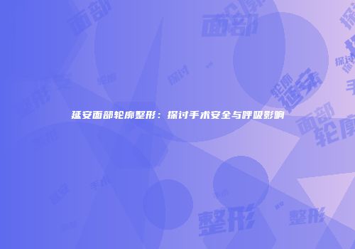 延安面部轮廓整形：探讨手术安全与呼吸影响
