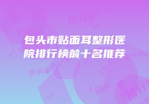 包头市贴面耳整形医院排行榜前十名推荐
