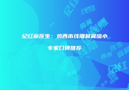 纪红丽医生：鸡西市线雕鼻翼缩小专家口碑推荐