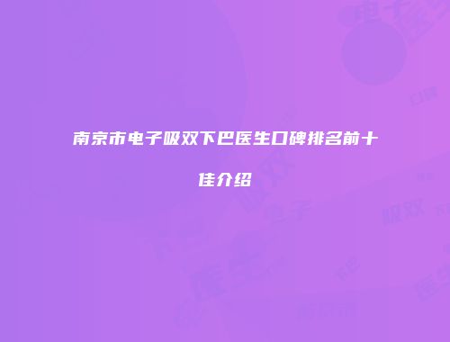 南京市电子吸双下巴医生口碑排名前十佳介绍