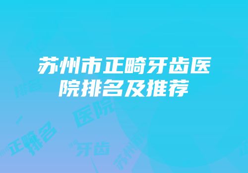 苏州市正畸牙齿医院排名及推荐