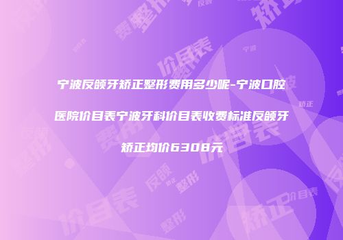 宁波反颌牙矫正整形费用多少呢-宁波口腔医院价目表宁波牙科价目表收费标准反颌牙矫正均价6308元