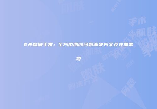 E光嫩肤手术：全方位肌肤问题解决方案及注意事项