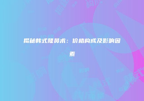 揭秘韩式隆鼻术：价格构成及影响因素