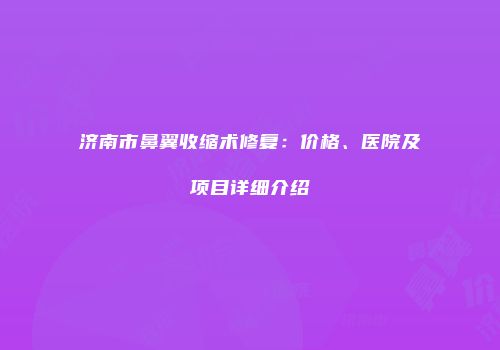 济南市鼻翼收缩术修复：价格、医院及项目详细介绍