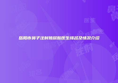 岳阳市鼻子注射玻尿酸医生排名及情况介绍