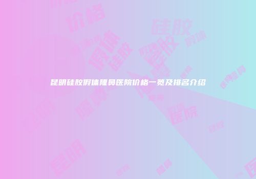 昆明硅胶假体隆鼻医院价格一览及排名介绍