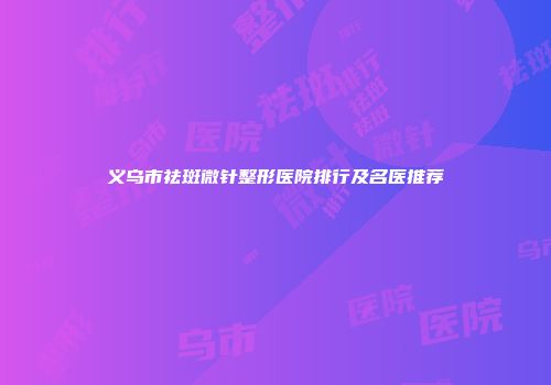 义乌市祛斑微针整形医院排行及名医推荐