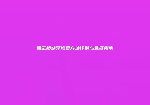 固定桥缺牙修复方法详解与选择指南