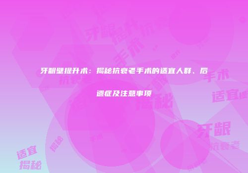 牙龈壁提升术：揭秘抗衰老手术的适宜人群、后遗症及注意事项