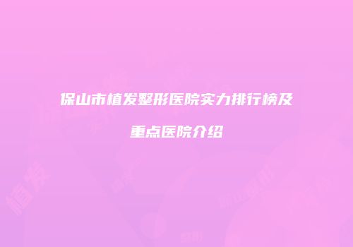 保山市植发整形医院实力排行榜及重点医院介绍