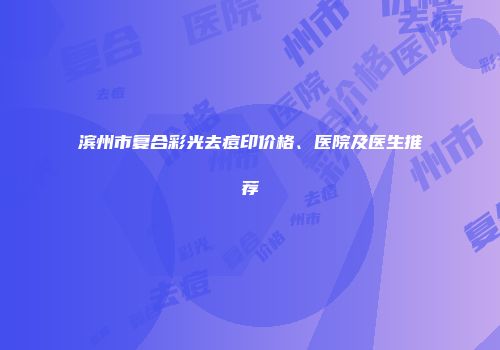 滨州市复合彩光去痘印价格、医院及医生推荐