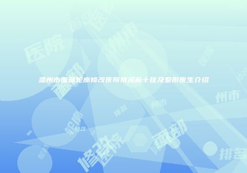 温州市面部轮廓修改医院排名前十佳及整形医生介绍