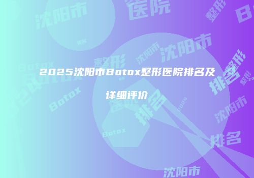 2025沈阳市Botox整形医院排名及详细评价