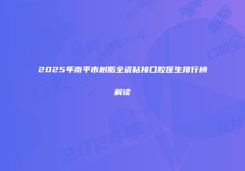 2025年南平市树脂全瓷粘接口腔医生排行榜解读