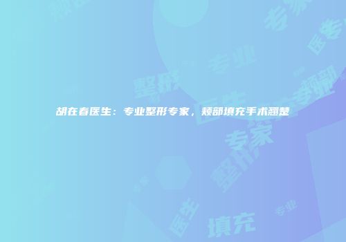 胡在春医生：专业整形专家，颊部填充手术翘楚