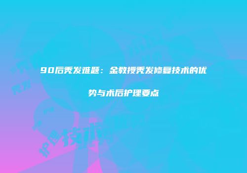 90后秃发难题：金教授秃发修复技术的优势与术后护理要点