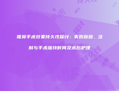 隆鼻手术效果持久性探讨：失败原因、注射与手术维持时间及术后护理