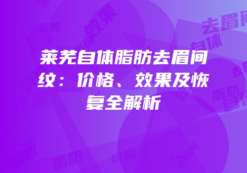 莱芜自体脂肪去眉间纹：价格、效果及恢复全解析