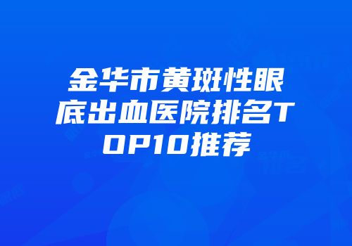金华市黄斑性眼底出血医院排名TOP10推荐