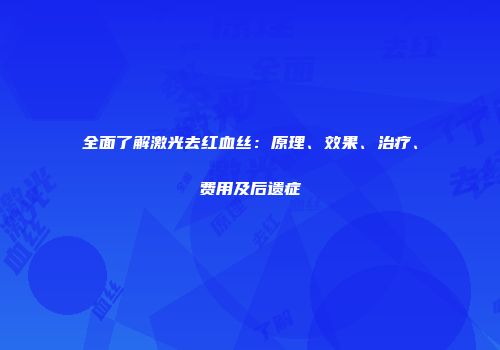 全面了解激光去红血丝：原理、效果、治疗、费用及后遗症