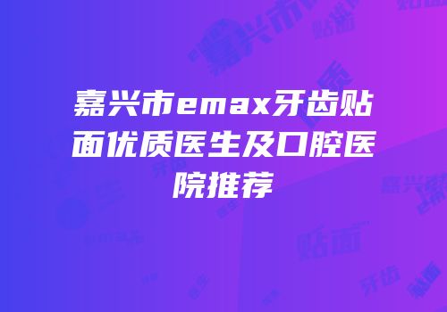 嘉兴市emax牙齿贴面优质医生及口腔医院推荐