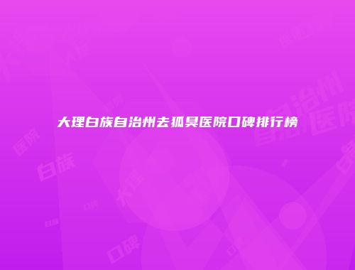 大理白族自治州去狐臭医院口碑排行榜