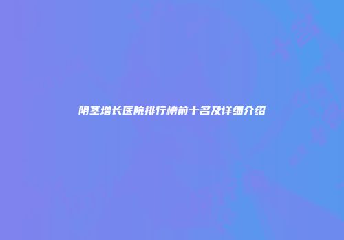 阴茎增长医院排行榜前十名及详细介绍