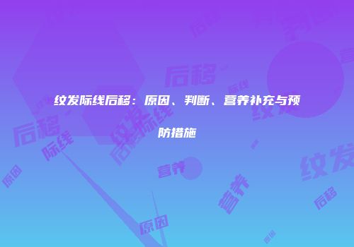 纹发际线后移：原因、判断、营养补充与预防措施