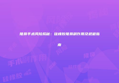 隆鼻手术风险揭秘：硅橡胶隆鼻副作用及规避指南