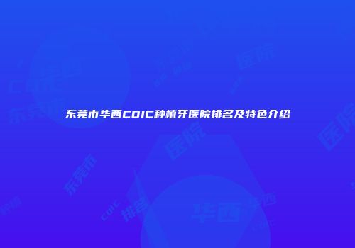东莞市华西CDIC种植牙医院排名及特色介绍