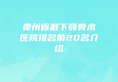 贵州省截下颚骨术医院排名前20名介绍